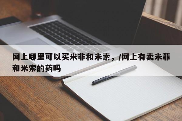 网上如何购买堕胎药网上哪里可以买米非和米索，/网上有卖米菲和米索的药吗