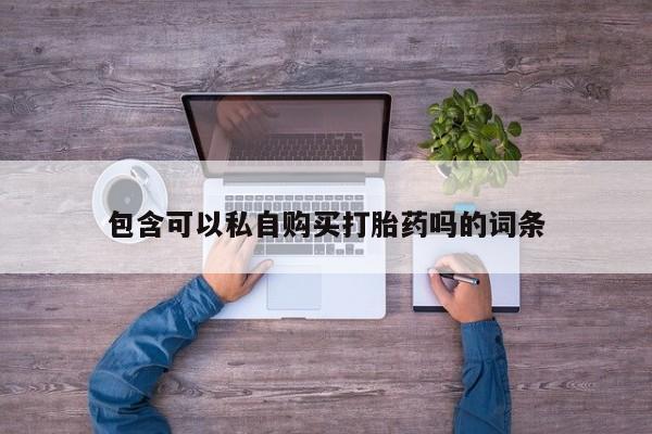 网上如何购买堕胎药包含可以私自购买打胎药吗的词条