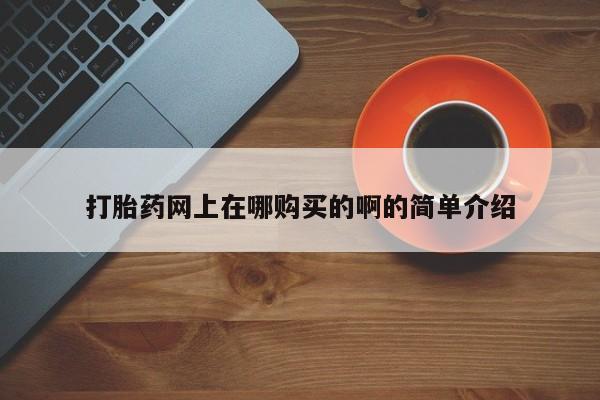 网上如何购买堕胎药打胎药网上在哪购买的啊的简单介绍
