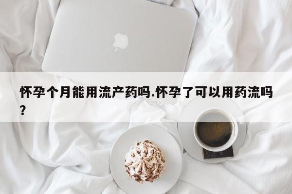 网上如何购买堕胎药怀孕个月能用流产药吗.怀孕了可以用药流吗？