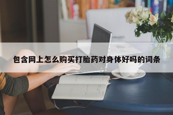网上如何购买堕胎药包含网上怎么购买打胎药对身体好吗的词条
