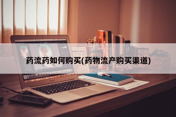 网上如何购买堕胎药药流药如何购买(药物流产购买渠道)