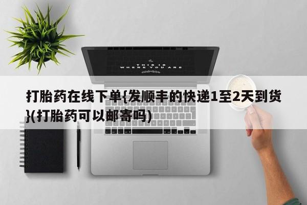 网上如何购买堕胎药打胎药在线下单{发顺丰的快递1至2天到货}(打胎药可以邮寄吗)