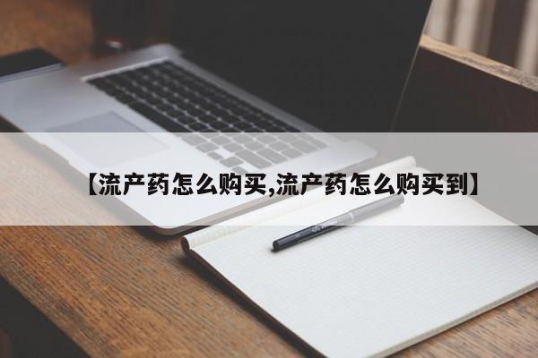网上如何购买堕胎药【流产药怎么购买,流产药怎么购买到】
