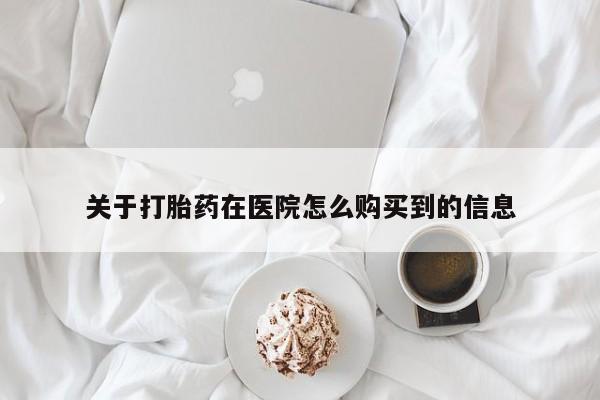 网上如何购买堕胎药关于打胎药在医院怎么购买到的信息