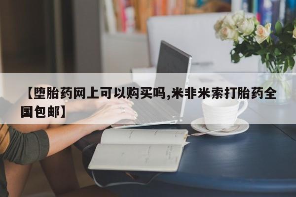 网上如何购买堕胎药【堕胎药网上可以购买吗,米非米索打胎药全国包邮】