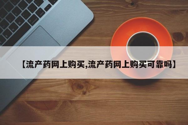 网上如何购买堕胎药【流产药网上购买,流产药网上购买可靠吗】