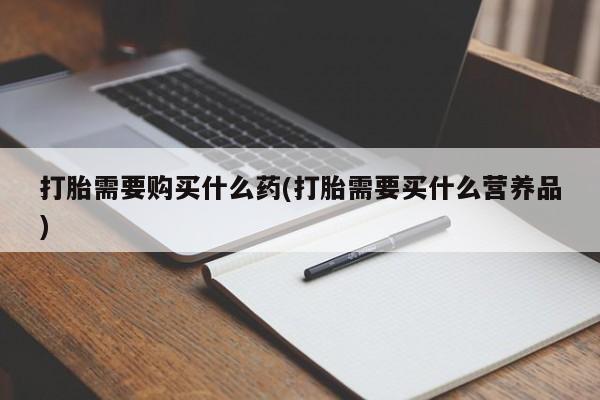 网上如何购买堕胎药打胎需要购买什么药(打胎需要买什么营养品)