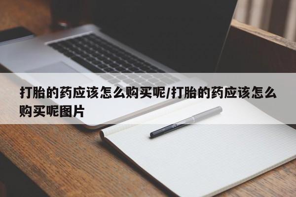 网上如何购买堕胎药打胎的药应该怎么购买呢/打胎的药应该怎么购买呢图片