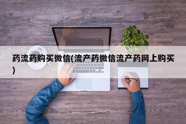 网上如何购买堕胎药药流药购买微信(流产药微信流产药网上购买)