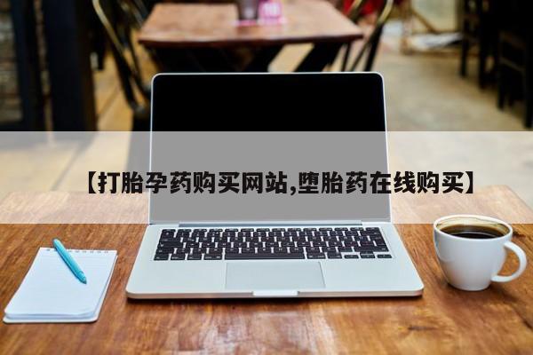网上如何购买堕胎药【打胎孕药购买网站,堕胎药在线购买】