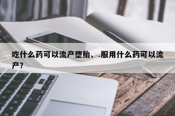网上如何购买堕胎药吃什么药可以流产堕胎、.服用什么药可以流产？