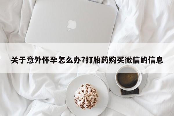 网上如何购买堕胎药关于意外怀孕怎么办?打胎药购买微信的信息