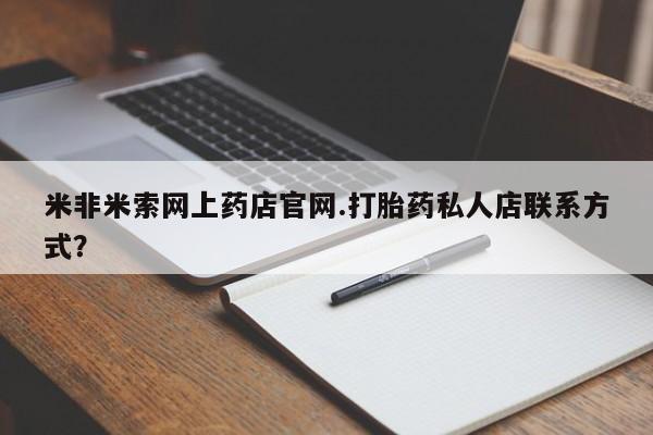 网上如何购买堕胎药米非米索网上药店官网.打胎药私人店联系方式？