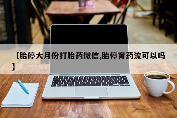 网上如何购买堕胎药【胎停大月份打胎药微信,胎停育药流可以吗】