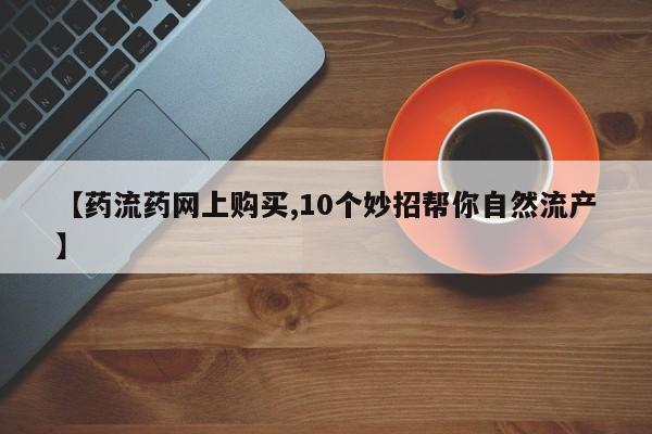 网上如何购买堕胎药【药流药网上购买,10个妙招帮你自然流产】