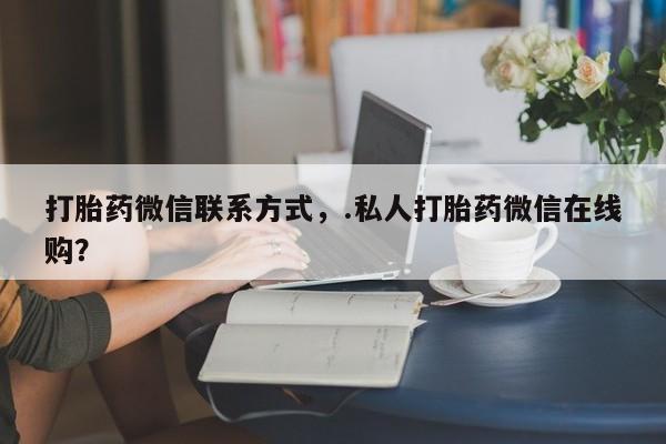 网上如何购买堕胎药打胎药微信联系方式，.私人打胎药微信在线购？