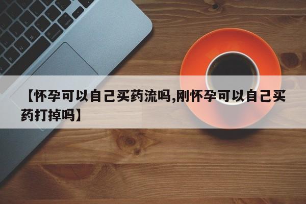 网上如何购买堕胎药【怀孕可以自己买药流吗,刚怀孕可以自己买药打掉吗】