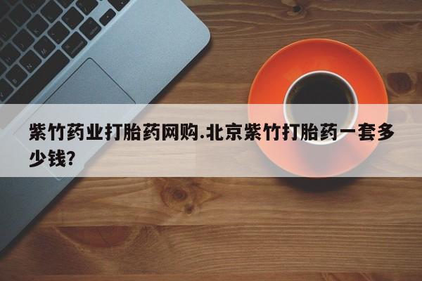 网上如何购买堕胎药紫竹药业打胎药网购.北京紫竹打胎药一套多少钱？