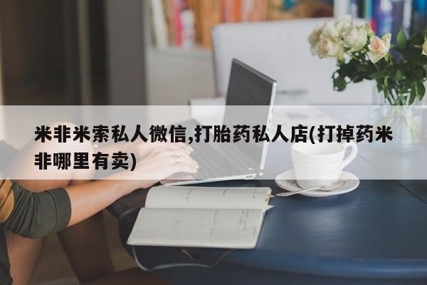 网上如何购买堕胎药米非米索私人微信,打胎药私人店(打掉药米非哪里有卖)