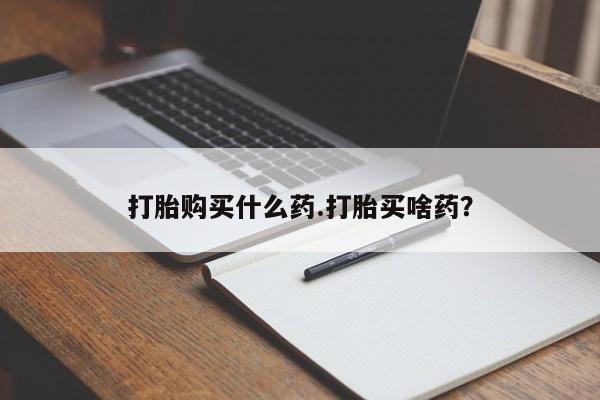 网上如何购买堕胎药打胎购买什么药.打胎买啥药？